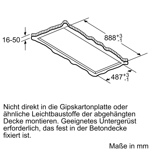 Abbildung einer Deckenplatte mit den Maßen 888 mm x 487 mm x 16-50 mm. Hinweis: Nicht direkt in Gipskarton oder ähnliche Materialien montieren; festes Untergerüst erforderlich, das in der Betondecke fixiert ist.